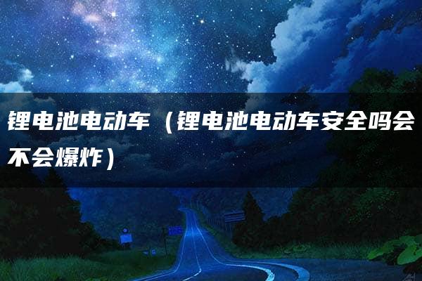 锂电池电动车（锂电池电动车安全吗会不会爆炸）