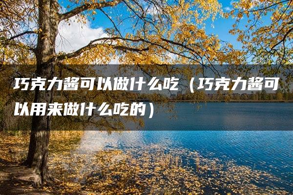 巧克力酱可以做什么吃（巧克力酱可以用来做什么吃的）