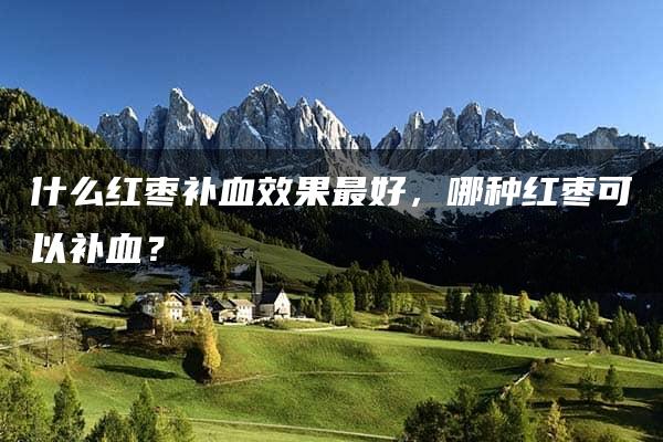 什么红枣补血效果最好，哪种红枣可以补血？