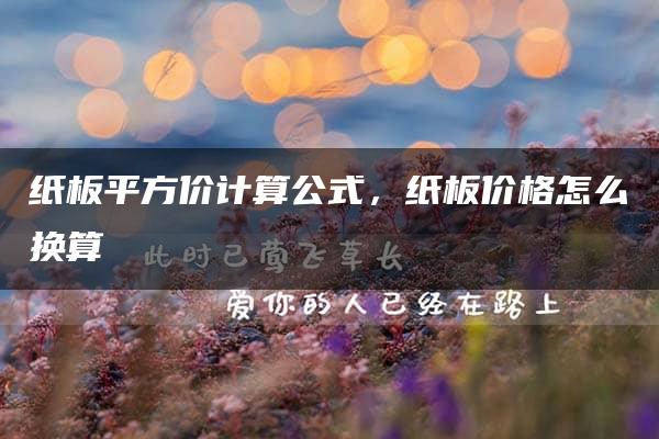 纸板平方价计算公式，纸板价格怎么换算