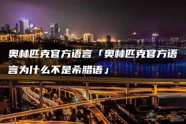 奥林匹克官方语言「奥林匹克官方语言为什么不是希腊语」