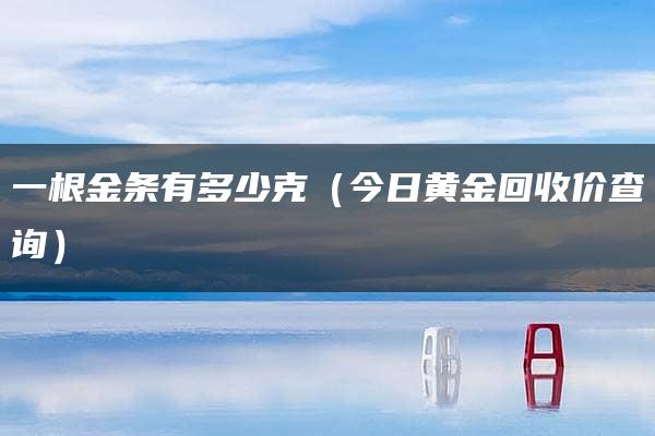 一根金条有多少克（今日黄金回收价查询）