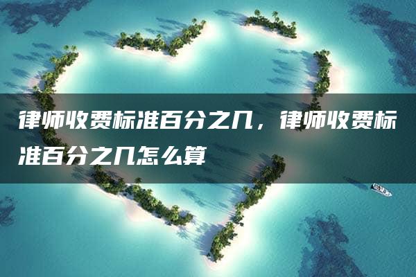 律师收费标准百分之几，律师收费标准百分之几怎么算