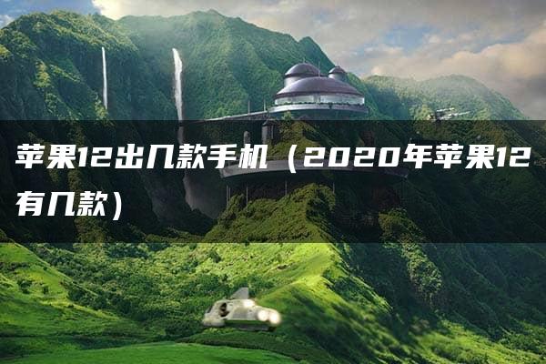 苹果12出几款手机（2020年苹果12有几款）