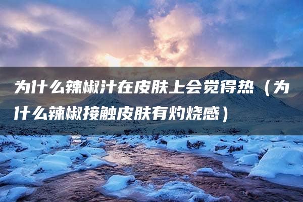 为什么辣椒汁在皮肤上会觉得热（为什么辣椒接触皮肤有灼烧感）