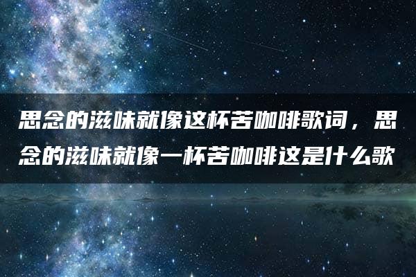 思念的滋味就像这杯苦咖啡歌词，思念的滋味就像一杯苦咖啡这是什么歌