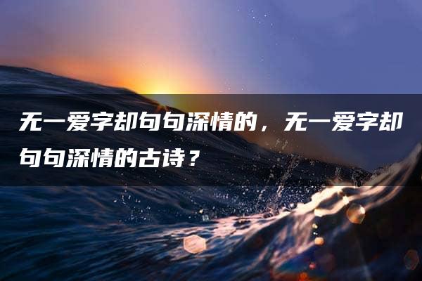 无一爱字却句句深情的，无一爱字却句句深情的古诗？