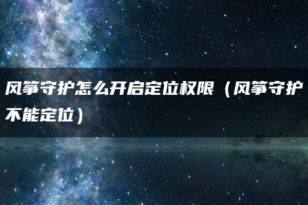 风筝守护怎么开启定位权限（风筝守护不能定位）