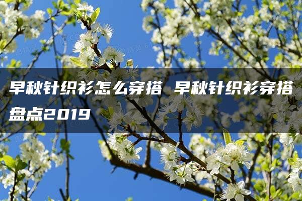 早秋针织衫怎么穿搭 早秋针织衫穿搭盘点2019