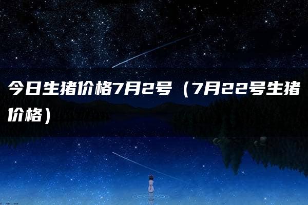 今日生猪价格7月2号（7月22号生猪价格）