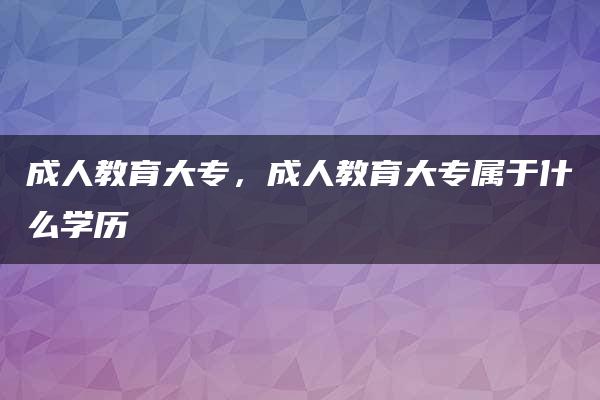 成人教育大专，成人教育大专属于什么学历