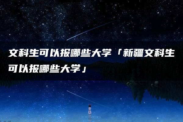 文科生可以报哪些大学「新疆文科生可以报哪些大学」