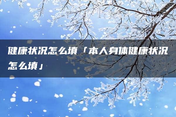 健康状况怎么填「本人身体健康状况怎么填」