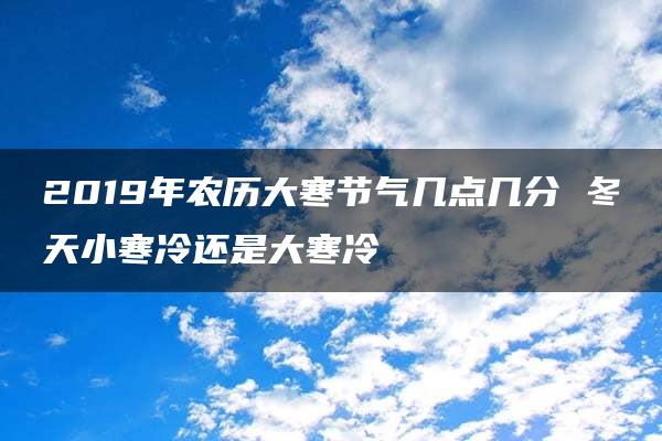 2019年农历大寒节气几点几分 冬天小寒冷还是大寒冷