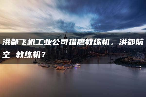 洪都飞机工业公司猎鹰教练机，洪都航空 教练机？