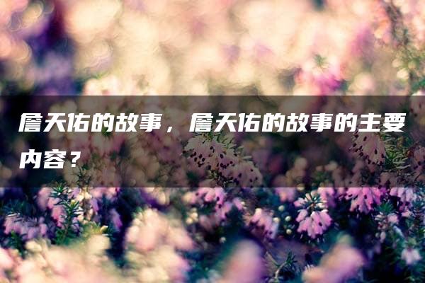 詹天佑的故事，詹天佑的故事的主要内容？