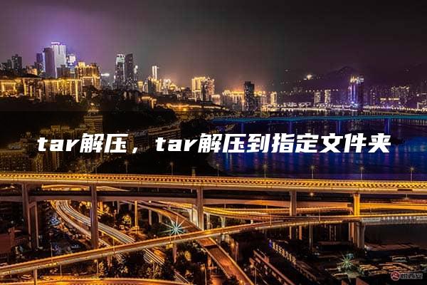 tar解压，tar解压到指定文件夹