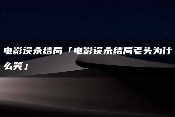 电影误杀结局「电影误杀结局老头为什么笑」