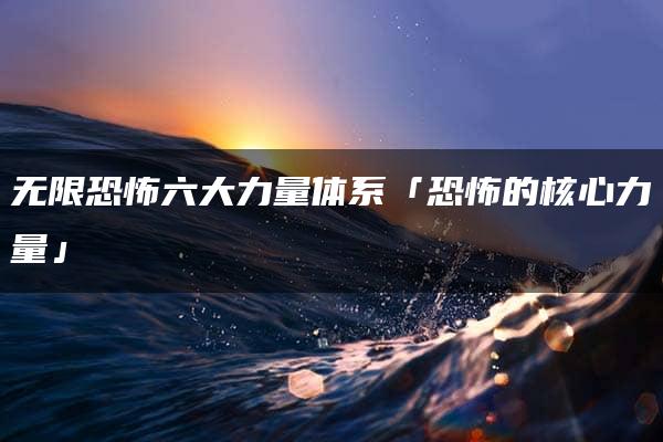 无限恐怖六大力量体系「恐怖的核心力量」