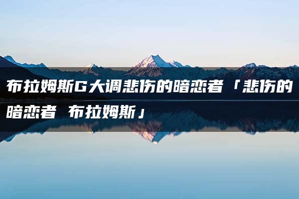 布拉姆斯G大调悲伤的暗恋者「悲伤的暗恋者 布拉姆斯」