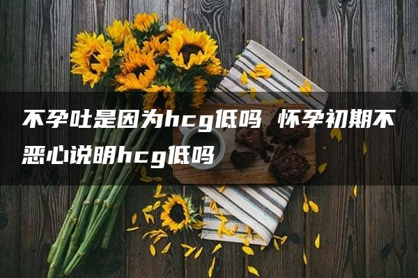 不孕吐是因为hcg低吗 怀孕初期不恶心说明hcg低吗