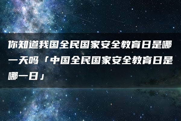 你知道我国全民国家安全教育日是哪一天吗「中国全民国家安全教育日是哪一日」