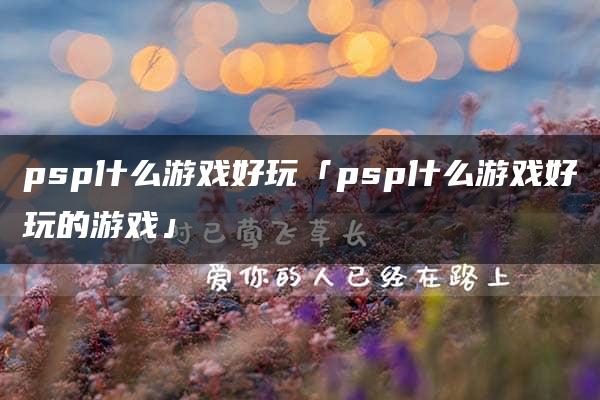 psp什么游戏好玩「psp什么游戏好玩的游戏」