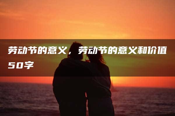 劳动节的意义，劳动节的意义和价值50字