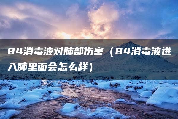 84消毒液对肺部伤害（84消毒液进入肺里面会怎么样）