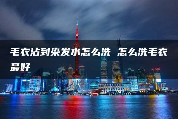 毛衣沾到染发水怎么洗 怎么洗毛衣最好