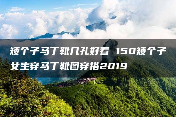 矮个子马丁靴几孔好看 150矮个子女生穿马丁靴图穿搭2019