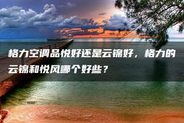 格力空调品悦好还是云锦好，格力的云锦和悦风哪个好些？