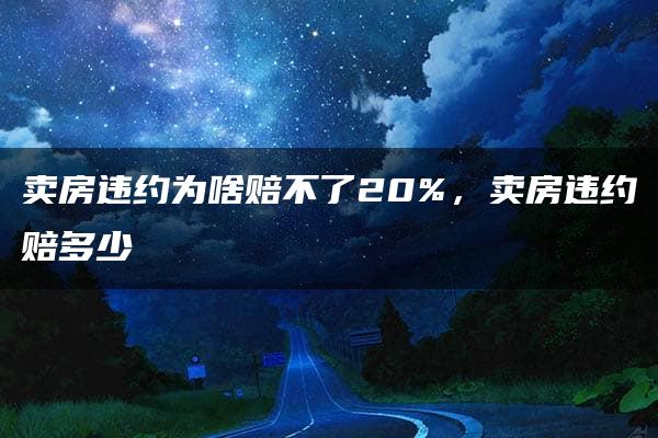 卖房违约为啥赔不了20%，卖房违约赔多少