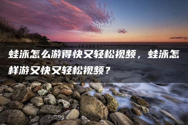 蛙泳怎么游得快又轻松视频，蛙泳怎样游又快又轻松视频？