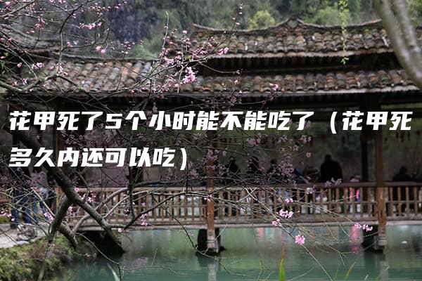 花甲死了5个小时能不能吃了（花甲死多久内还可以吃）