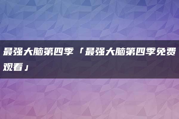 最强大脑第四季「最强大脑第四季免费观看」