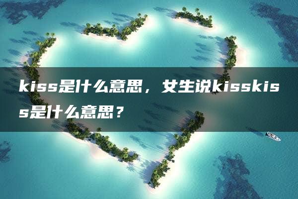 kiss是什么意思，女生说kisskiss是什么意思？