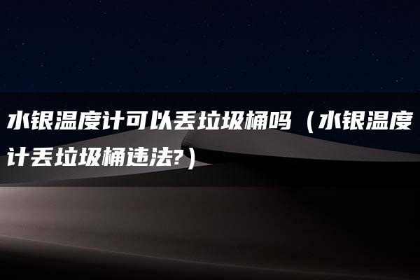 水银温度计可以丢垃圾桶吗（水银温度计丢垃圾桶违法?）