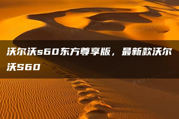 沃尔沃s60东方尊享版，最新款沃尔沃S60