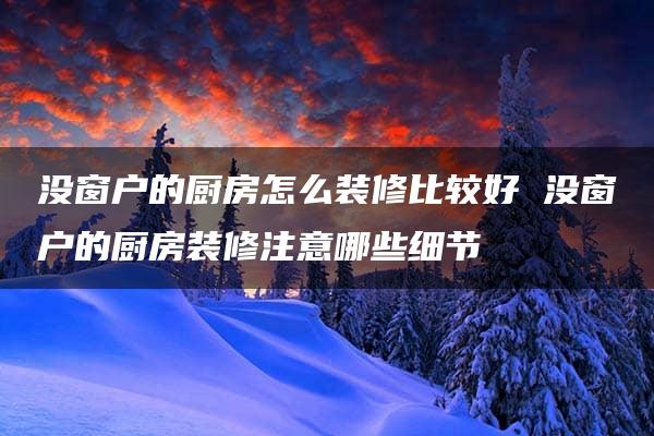 没窗户的厨房怎么装修比较好 没窗户的厨房装修注意哪些细节