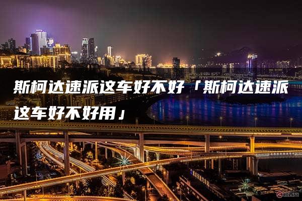 斯柯达速派这车好不好「斯柯达速派这车好不好用」