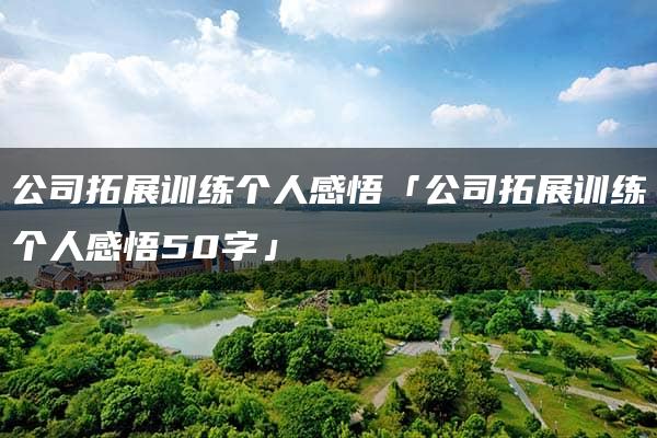 公司拓展训练个人感悟「公司拓展训练个人感悟50字」