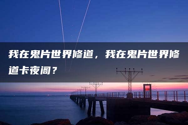 我在鬼片世界修道，我在鬼片世界修道卡夜阁？