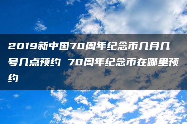 2019新中国70周年纪念币几月几号几点预约 70周年纪念币在哪里预约