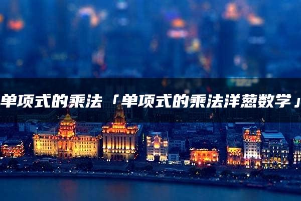 单项式的乘法「单项式的乘法洋葱数学」