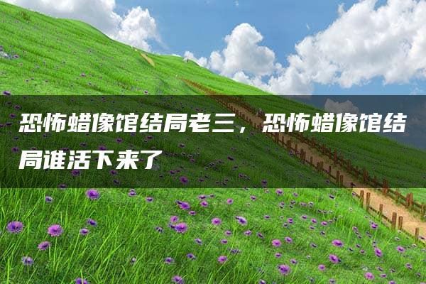 恐怖蜡像馆结局老三，恐怖蜡像馆结局谁活下来了