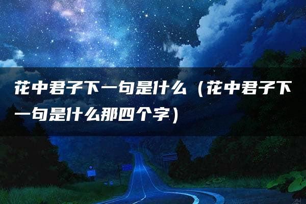 花中君子下一句是什么（花中君子下一句是什么那四个字）