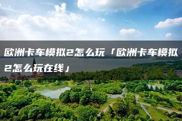 欧洲卡车模拟2怎么玩「欧洲卡车模拟2怎么玩在线」