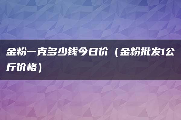 金粉一克多少钱今日价（金粉批发1公斤价格）