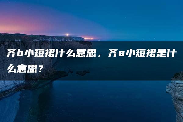 齐b小短裙什么意思，齐a小短裙是什么意思？